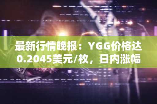 最新行情晚报：YGG价格达0.2045美元/枚，日内涨幅4.02%