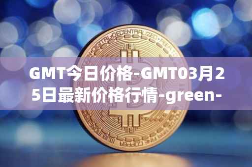 GMT今日价格-GMT03月25日最新价格行情-green-metaverse最新走势消息