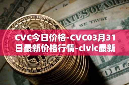 CVC今日价格-CVC03月31日最新价格行情-civic最新走势消息