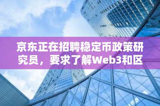 京东正在招聘稳定币政策研究员，要求了解Web3和区块链技术