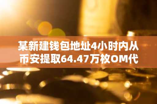 某新建钱包地址4小时内从币安提取64.47万枚OM代币，价值约442万美元