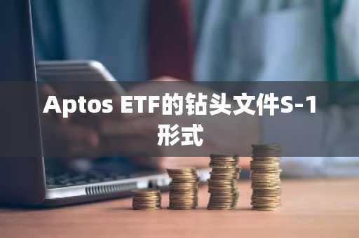 Aptos ETF的钻头文件S-1形式