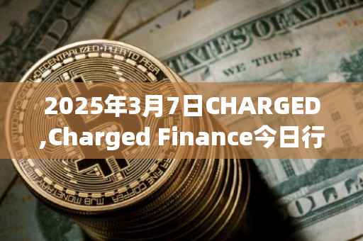 2025年3月7日CHARGED,Charged Finance今日行情最新价格