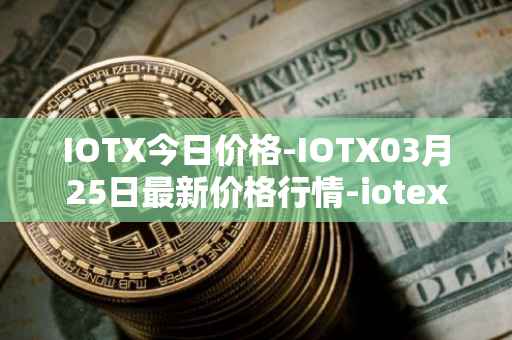IOTX今日价格-IOTX03月25日最新价格行情-iotex最新走势消息