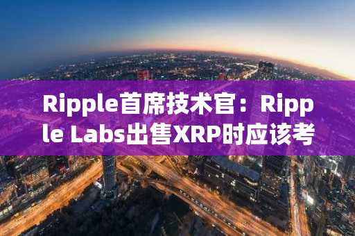 Ripple首席技术官：Ripple Labs出售XRP时应该考虑自身利益