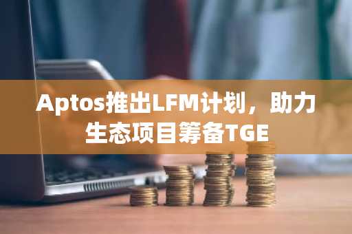 Aptos推出LFM计划，助力生态项目筹备TGE