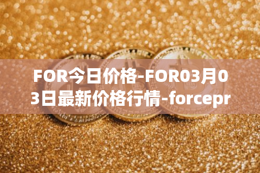 FOR今日价格-FOR03月03日最新价格行情-forceprotocol最新走势消息