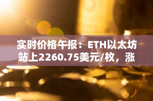 实时价格午报：ETH以太坊站上2260.75美元/枚，涨幅达1.09%