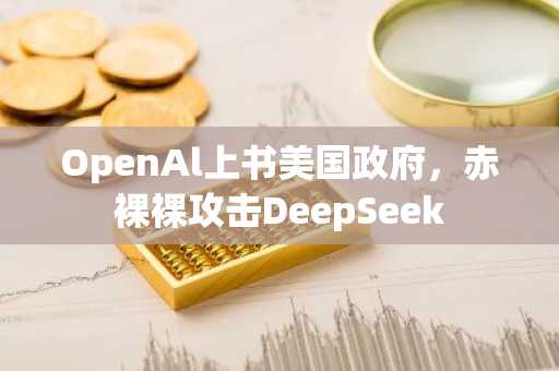 OpenAl上书美国政府，赤裸裸攻击DeepSeek