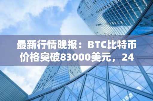 最新行情晚报：BTC比特币价格突破83000美元，24小时涨5.703%