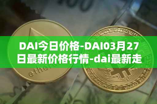 DAI今日价格-DAI03月27日最新价格行情-dai最新走势消息