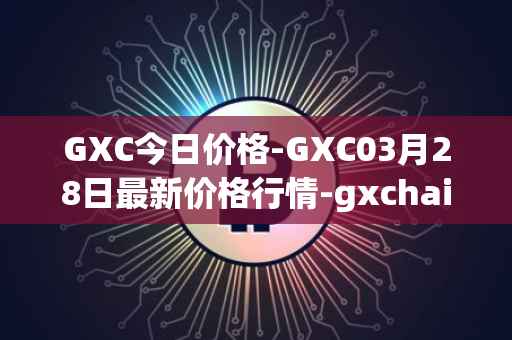 GXC今日价格-GXC03月28日最新价格行情-gxchain最新走势消息