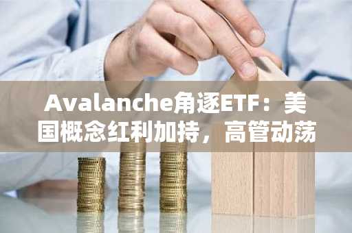 Avalanche角逐ETF：美国概念红利加持，高管动荡和生态难题待解