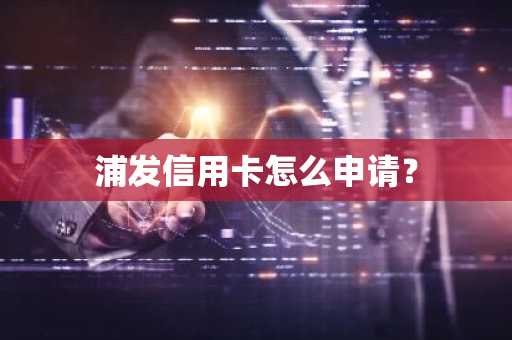 浦发信用卡怎么申请？