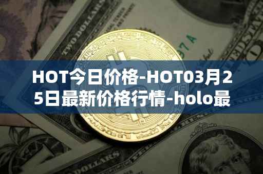 HOT今日价格-HOT03月25日最新价格行情-holo最新走势消息