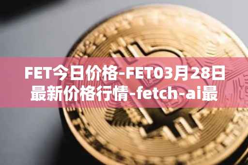 FET今日价格-FET03月28日最新价格行情-fetch-ai最新走势消息