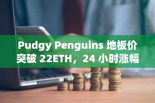 Pudgy Penguins 地板价突破 22ETH，24 小时涨幅达 17.19%