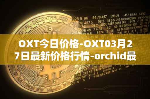 OXT今日价格-OXT03月27日最新价格行情-orchid最新走势消息