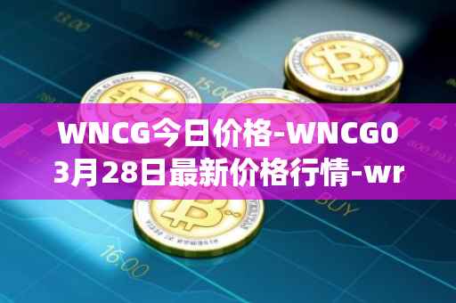 WNCG今日价格-WNCG03月28日最新价格行情-wrapped-ncg最新走势消息