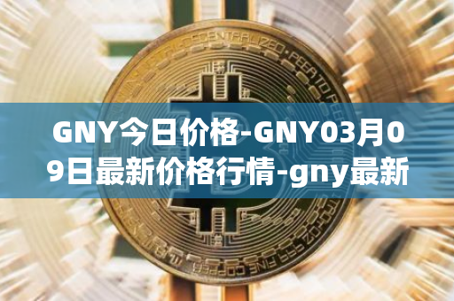 GNY今日价格-GNY03月09日最新价格行情-gny最新走势消息