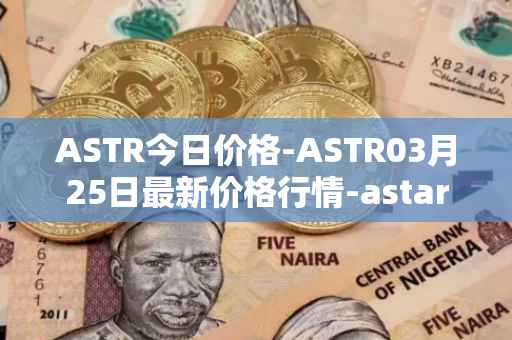 ASTR今日价格-ASTR03月25日最新价格行情-astar最新走势消息