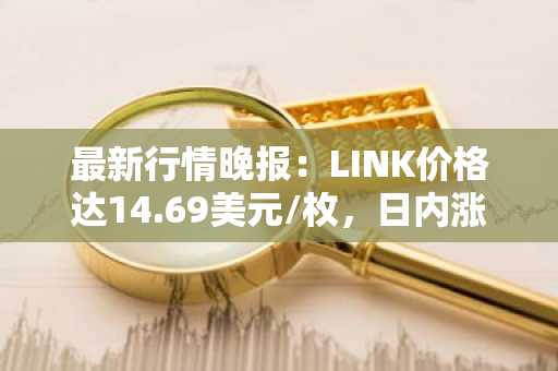 最新行情晚报：LINK价格达14.69美元/枚，日内涨幅3.67%