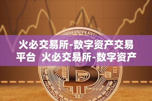火必交易所-数字资产交易平台 火必交易所-数字资产交易平台,安全可靠的数字货币交易平台 火必交易所-数字资产交易平台 火必交易所-数字资产交易平台,安全可靠的数字货币交易平台