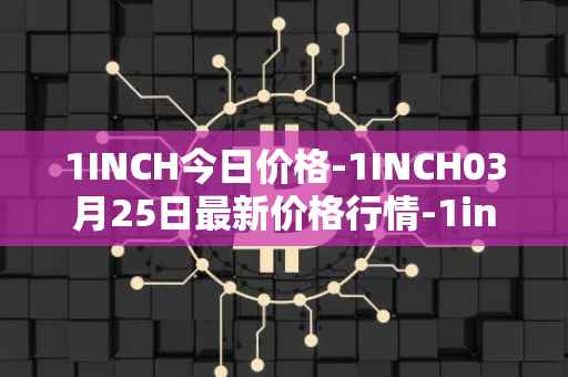 1INCH今日价格-1INCH03月25日最新价格行情-1inch最新走势消息