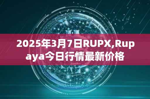 2025年3月7日RUPX,Rupaya今日行情最新价格