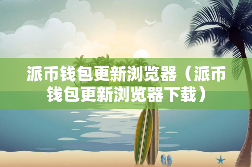 派币钱包更新浏览器（派币钱包更新浏览器下载）