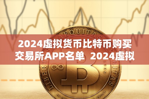 2024虚拟货币比特币购买交易所APP名单  2024虚拟货币比特币购买交易所APP名单
