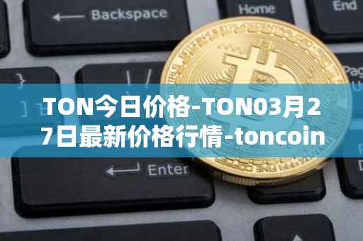 TON今日价格-TON03月27日最新价格行情-toncoin最新走势消息