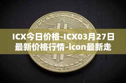 ICX今日价格-ICX03月27日最新价格行情-icon最新走势消息