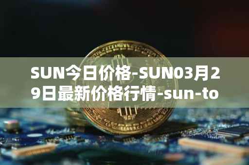 SUN今日价格-SUN03月29日最新价格行情-sun-token-new最新走势消息