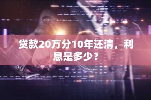 贷款20万分10年还清，利息是多少？