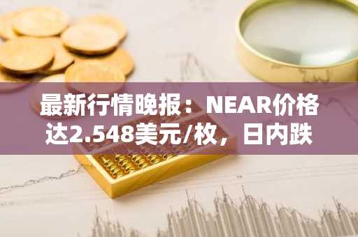 最新行情晚报：NEAR价格达2.548美元/枚，日内跌幅-3.52%