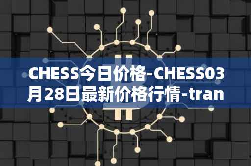 CHESS今日价格-CHESS03月28日最新价格行情-tranchess最新走势消息