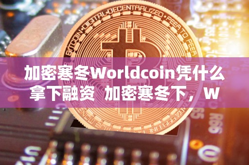 加密寒冬Worldcoin凭什么拿下融资 加密寒冬下,Worldcoin凭什么拿下融资及加密货币市场? 加密寒冬Worldcoin凭什么拿下融资 加密寒冬下,Worldcoin凭什么拿下融资及加密货币市场?