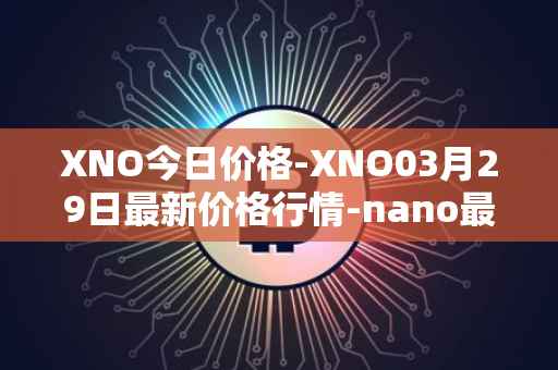XNO今日价格-XNO03月29日最新价格行情-nano最新走势消息