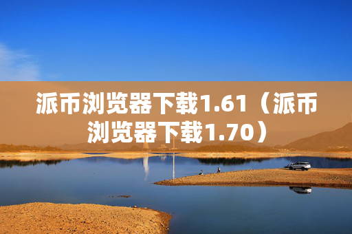 派币浏览器下载1.61（派币浏览器下载1.70）