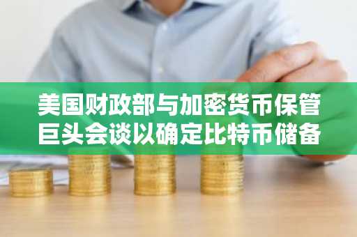 美国财政部与加密货币保管巨头会谈以确定比特币储备的监护权