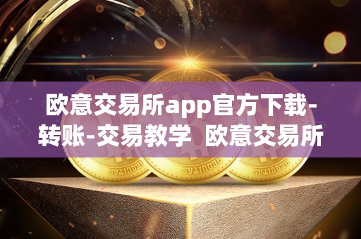 欧意交易所app官方下载-转账-交易教学 欧意交易所APP官方下载指南 欧意交易所app官方下载-转账-交易教学 欧意交易所APP官方下载指南