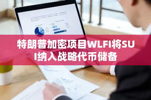 特朗普加密项目WLFI将SUI纳入战略代币储备