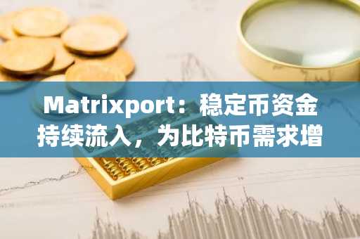 Matrixport：稳定币资金持续流入，为比特币需求增长奠定基础