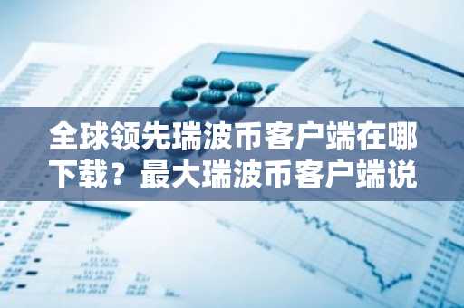 全球领先瑞波币客户端在哪下载？最大瑞波币客户端说明