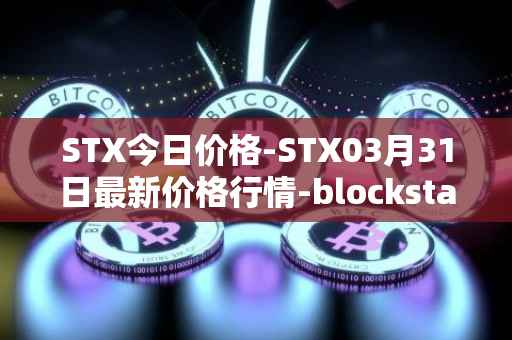 STX今日价格-STX03月31日最新价格行情-blockstack最新走势消息