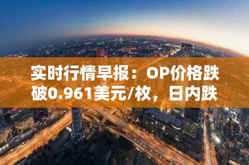 实时行情早报：OP价格跌破0.961美元/枚，日内跌-3.51%