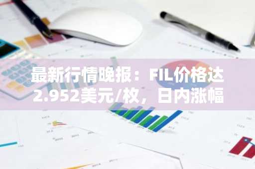 最新行情晚报：FIL价格达2.952美元/枚，日内涨幅2.15%