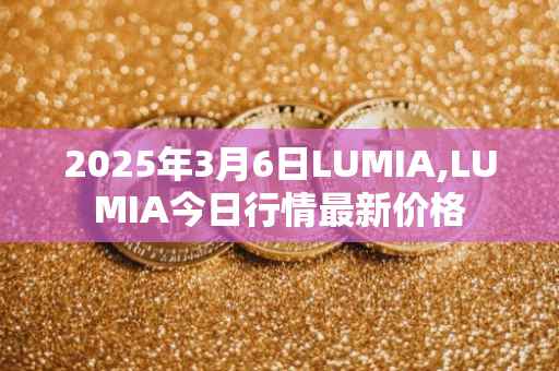 2025年3月6日LUMIA,LUMIA今日行情最新价格