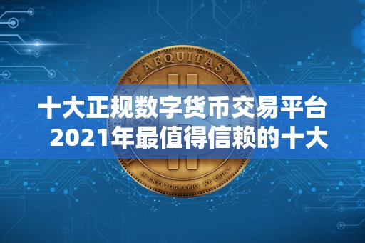 十大正规数字货币交易平台  2021年最值得信赖的十大正规数字货币交易平台推荐
